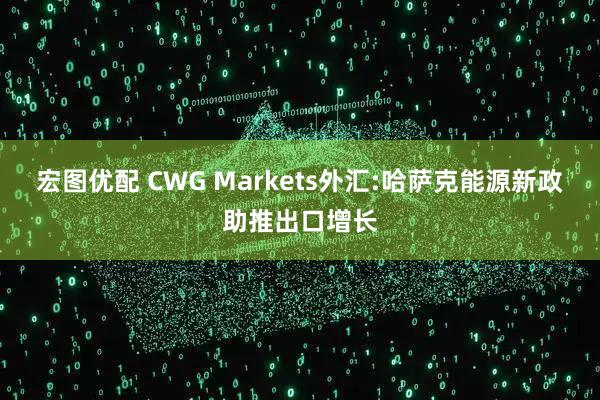 宏图优配 CWG Markets外汇:哈萨克能源新政助推出口增长