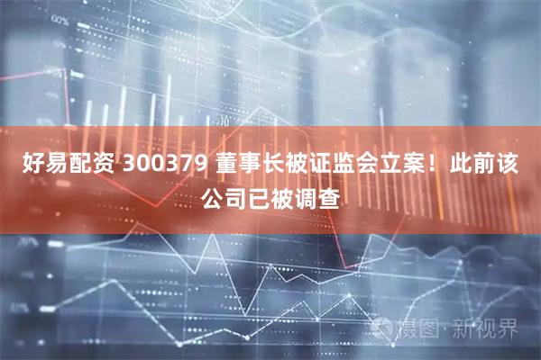 好易配资 300379 董事长被证监会立案！此前该公司已被调查