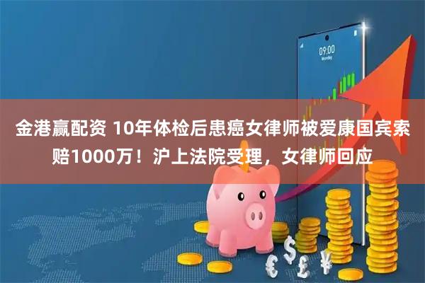 金港赢配资 10年体检后患癌女律师被爱康国宾索赔1000万！沪上法院受理，女律师回应