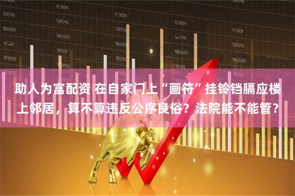 助人为富配资 在自家门上“画符”挂铃铛膈应楼上邻居，算不算违反公序良俗？法院能不能管？