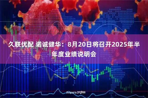 久联优配 诺诚健华：8月20日将召开2025年半年度业绩说明会