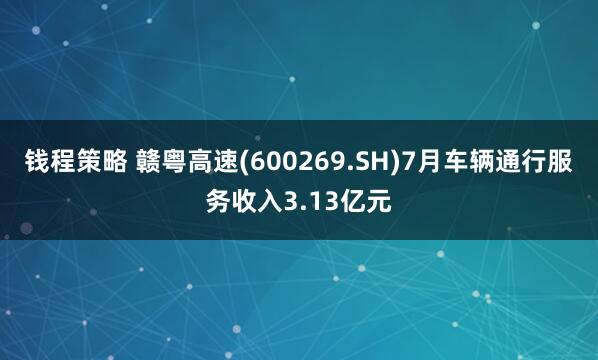 钱程策略 赣粤高速(600269.SH)7月车辆通行服务收入3.13亿元