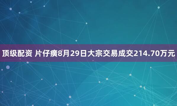 顶级配资 片仔癀8月29日大宗交易成交214.70万元