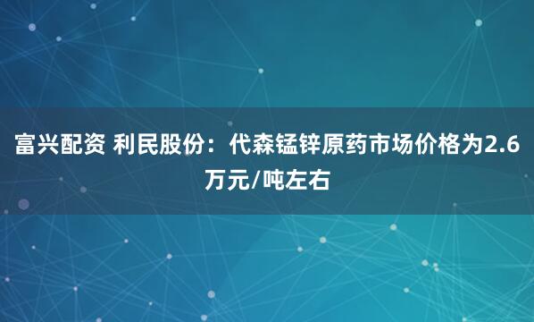 富兴配资 利民股份：代森锰锌原药市场价格为2.6万元/吨左右