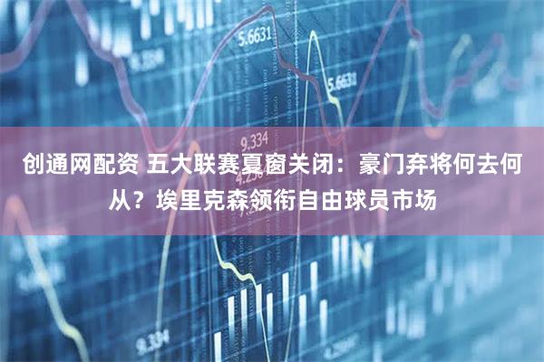 创通网配资 五大联赛夏窗关闭:豪门弃将何去何从?埃里克森领衔自由球员市场
