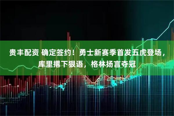贵丰配资 确定签约！勇士新赛季首发五虎登场，库里撂下狠语，格林扬言夺冠