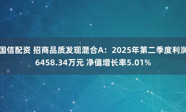 国信配资 招商品质发现混合A：2025年第二季度利润6458.34万元 净值增长率5.01%