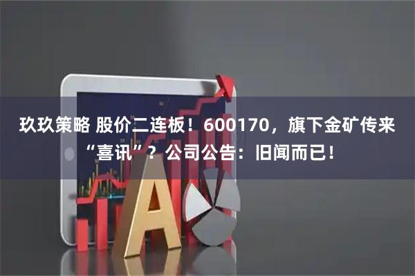 玖玖策略 股价二连板！600170，旗下金矿传来“喜讯”？公司公告：旧闻而已！