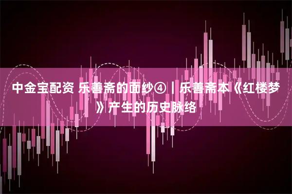 中金宝配资 乐善斋的面纱④｜乐善斋本《红楼梦》产生的历史脉络