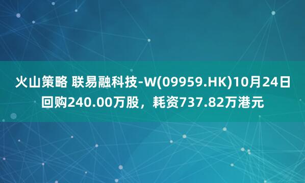 火山策略 联易融科技-W(09959.HK)10月24日回购240.00万股，耗资737.82万港元