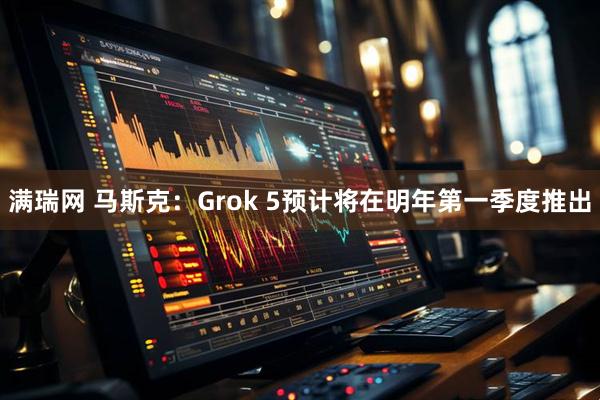 满瑞网 马斯克：Grok 5预计将在明年第一季度推出