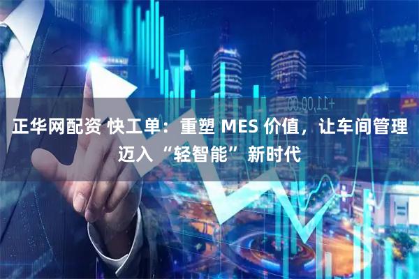 正华网配资 快工单：重塑 MES 价值，让车间管理迈入 “轻智能” 新时代