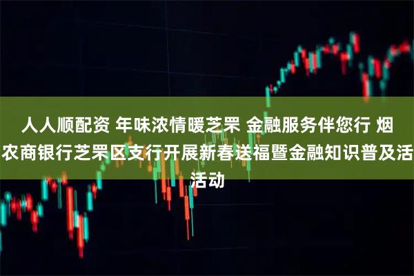 人人顺配资 年味浓情暖芝罘 金融服务伴您行 烟台农商银行芝罘区支行开展新春送福暨金融知识普及活动