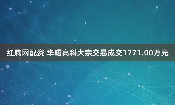 红腾网配资 华曙高科大宗交易成交1771.00万元