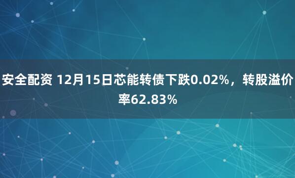 安全配资 12月15日芯能转债下跌0.02%，转股溢价率62.83%
