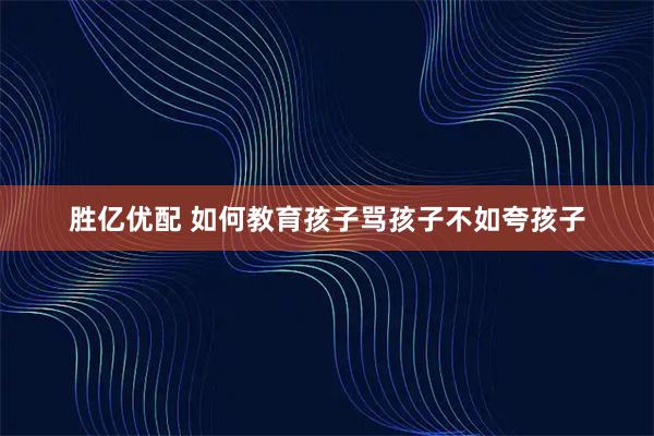 胜亿优配 如何教育孩子骂孩子不如夸孩子
