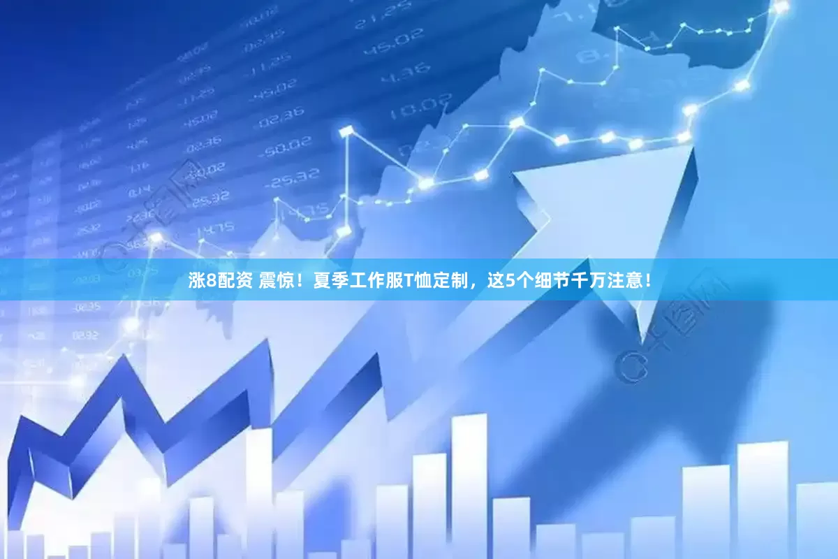 涨8配资 震惊!夏季工作服T恤定制,这5个细节千万注意!